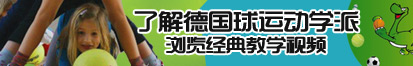 啊啊啊快插我快日我视频快操我视频了解德国球运动学派，浏览经典教学视频。